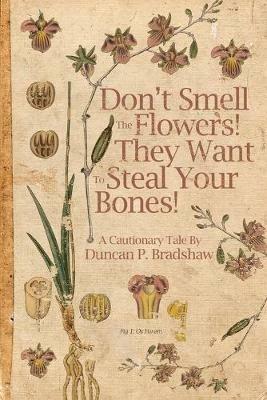 Don't Smell The Flowers! They Want To Steal Your Bones! - Duncan P Bradshaw - cover