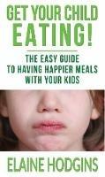 Get Your Child Eating: The Easier Guide To Having Happier Meals With Your Kids - Elaine Hodgins - cover