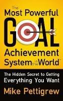 The Most Powerful Goal Achievement System in the World: The Hidden Secret to Getting Everything You Want - Mike Pettigrew - cover