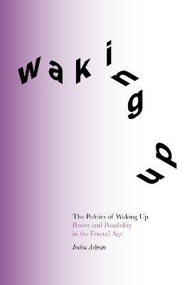 The Politics of Waking Up: Power and Possibility in the Fractal Age - Indra Adnan - cover