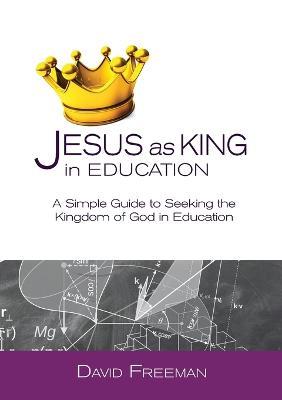 Jesus as King in Education: A Simple Guide to Seeking the Kingdom of God in Education - David Freeman - cover