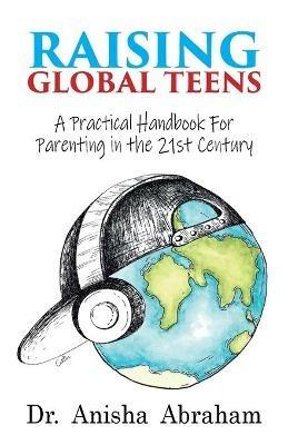 Raising Global Teens: A Practical Handbook for Parenting in the 21st Century - Anisha Abraham - cover