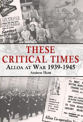 These Critical Times: Alloa at War 1939-1945 - Andrew Hunt - cover