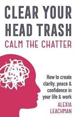 Clear Your Head Trash: How To Create Clarity, Peace & Confidence in Your Life & Work