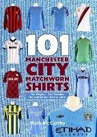 101 Manchester City Matchworn Shirts: The Players - The Matches - The Stories Behind the Shirts