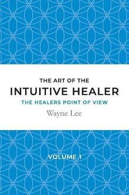 The art of the intuitive healer - volume 1: The healers point of view - Wayne Lee - cover