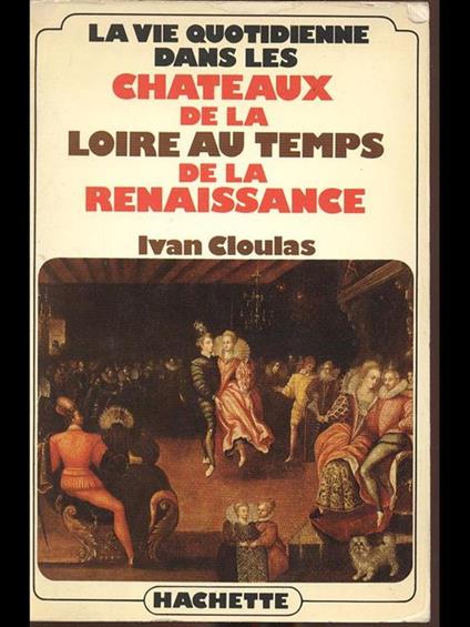 La vie quotidienne dans les chateaux de la loire au temps de la renaissance - Ivan Cloulas - copertina