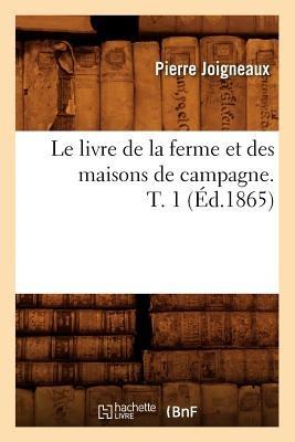 Le Livre de la Ferme Et Des Maisons de Campagne. T. 1 (Ed.1865) - Sans Auteur - cover
