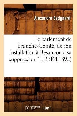 Le Parlement de Franche-Comté, de Son Installation À Besançon À Sa Suppression. T. 2 (Éd.1892) - Alexandre Estignard - cover