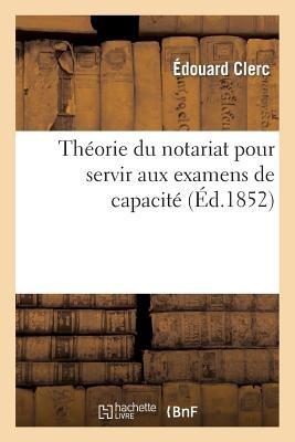 Théorie Du Notariat Pour Servir Aux Examens de Capacité Contenant, Par Demandes Et Réponses: , Les Matières Sur Les Quelles Les Candidats - Édouard Clerc - cover