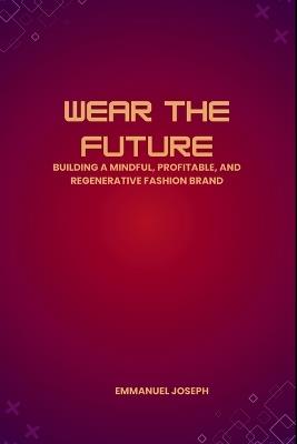 Wear the Future, Building a Mindful, Profitable, and Regenerative Fashion Brand - Emmanuel Joseph - cover
