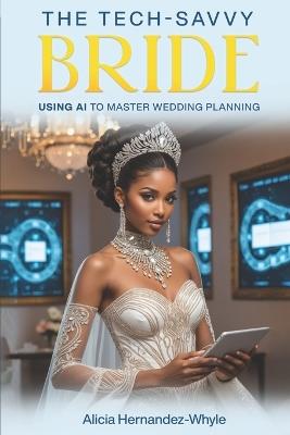 The Tech-Savvy Bride: Using AI to Master Wedding Planning - Alicia Hernandez-Whyle - cover