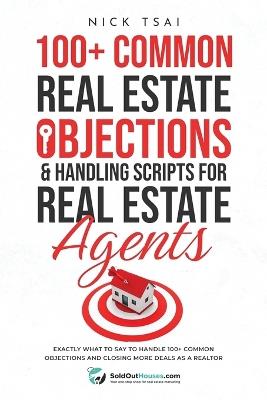 100+ Common Real Estate Objections & Handling Scripts For Real Estate Agents: Exactly What To Say To Handle 100+ Common Objections And Closing More Deals As A Realtor - Nick Tsai - cover