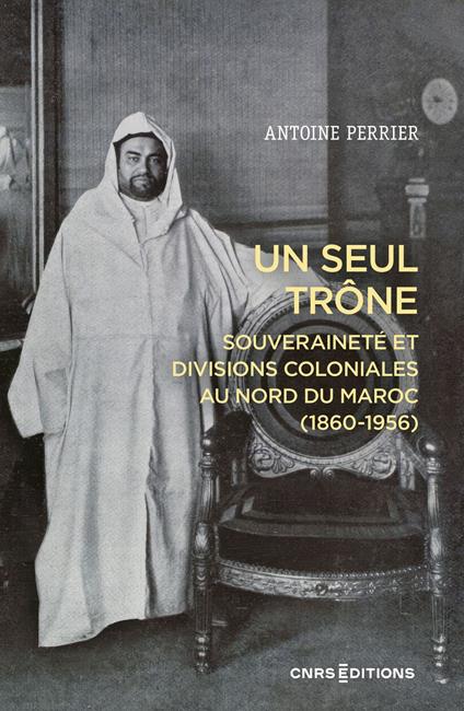 Un seul trône - Souveraineté et divisions coloniales au Maroc (1860-1956)