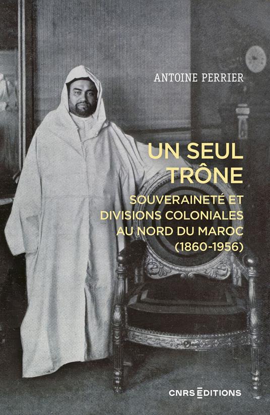 Un seul trône - Souveraineté et divisions coloniales au Maroc (1860-1956)
