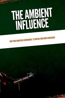 The Ambient Influence, How Your Unnoticed Environment Is Writing Your Inner Monologue - Emmanuel Joseph - cover