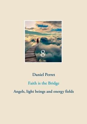 Faith is the Bridge: Angels, light beings and energy fields - Daniel Perret - cover