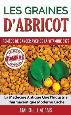Les Graines d'Abricot - Remède de Cancer avec de la Vitamine B17 ?: La Médecine Antique Que l'Industrie Pharmaceutique Moderne Cache - Marcus D Adams - cover