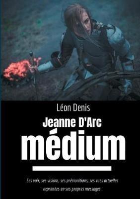 Jeanne d'Arc Médium: Ses voix, ses visions, ses prémonitions, ses vues actuelles exprimées en ses propres messages - Léon Denis - cover