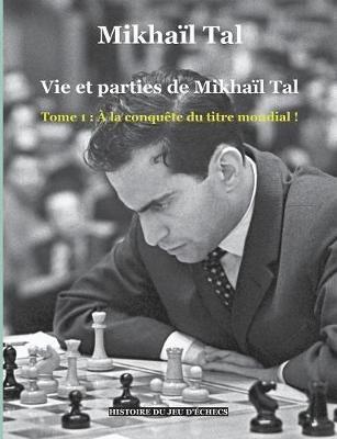 Vie et parties de Mikhaïl Tal: Tome 1: À la conquête du titre mondial ! - Mikhaïl Tal - cover