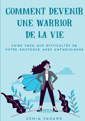 Comment devenir une Warrior de la Vie: Faire face aux difficultés de la Vie avec Enthousiasme - Sonia Sagawe - cover