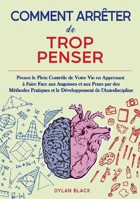 Comment Arrêter de Trop Penser: Prenez le Plein Contrôle de Votre Vie en Apprenant à Faire Face aux Angoisses et aux Peurs par des Méthodes Pratiques et le Développement de l'Autodiscipline - Dylan Black - cover