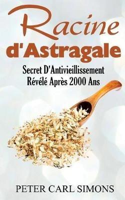 Racine d'Astragale: Secret D'Antivieillissement Révélé Après 2000 Ans - Peter Carl Simons - cover