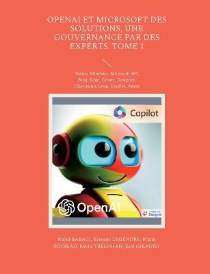 OpenAI et Microsoft des solutions, une gouvernance par des experts. Tome 1: Teams, Windows, Microsoft 365, Bing, Edge, Create, Designer, Clipchamp, Loop, Copilot, Azure - Nabil Babaci,Etienne Legendre,Frank Poireau - cover