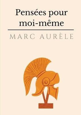 Pensées pour moi-même: l'autobiographie philosophique et stoïcienne de l'empereur Marc Aurèle - Marc Aurèle - cover