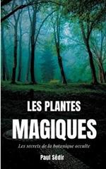 Les Plantes Magiques: Les secrets de la botanique occulte: puissance secrète des végétaux, médecine hermétique, philtres de plantes magiques, et autres vertus méconnues des jardins d'alchimistes.