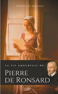 La vie amoureuse de Pierre de Ronsard: Compagnes, muses et figures féminines de l'auteur de "Mignonne allons voir si la rose" - Pierre De Nolhac - cover