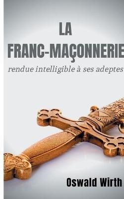 La Franc-maconnerie rendue intelligible a ses adeptes: Edition integrale des trois volumes: Vol. 1: L'Apprenti - Vol. 2: Le Compagnon - Vol. 3: Le Maitre - - Oswald Wirth - cover