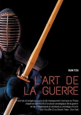 L'art de la guerre: Traité de stratégie militaire et de management tactique en Treize chapitres consacré à l'analyse stratégique de la guerre et de la diplomatie et attribué au stratège chinois Sun Tzu (Sin Zi ou Souen Tseu - Sun Tse) - Sun Tzu,Sun Zi,Sun Tse - cover
