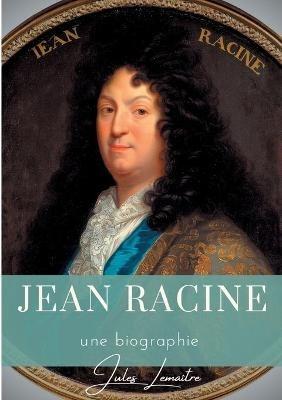 Jean Racine: Une biographie du dramaturge français auteur de Andromaque, Britannicus, Bérénice, Iphigénie, et Phèdre - Jules Lemaître - cover