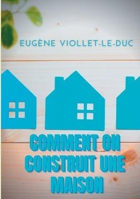 Comment on construit une maison: Histoire d'une maison illustrée de soixante deux dessins par Viollet-le-Duc - Eugène Viollet-Le-Duc - cover