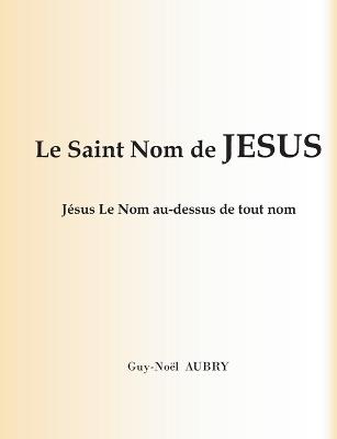 Le Saint Nom de Jésus: Jésus Le Nom au-dessus de tout nom - Guy-Noël Aubry - cover