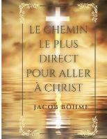 Le chemin le plus direct pour aller a Christ: Compris en neuf petits traites reduits ici a huit: De la vraye repentance, de la Sainte priere, de la veritable equanimite dit l'abandon, de la regeneration, dialogue de la vie supersensuelle, de la contemplati - Jacob Boehme - cover