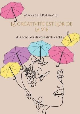 La créativité est l'or de la vie: A la conquête de vos talents cachés - Maryse Ligdamis - cover