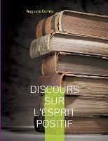 Discours sur l'esprit positif: Avec le positivisme, pense Auguste Comte, s'ouvre une nouvelle ère: celle où l'esprit, délaissant les vaines spéculations théologiques et métaphysiques, s'ancre dans le relatif, à hauteur d'homme et de connaissance humaine, c - Auguste Comte - cover