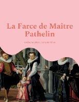 La Farce de Maître Pathelin: une pièce de théâtre (farce) de la fin du Moyen Âge - Guillaume Alexis,François Villon - cover