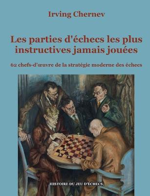 Les parties d'echecs les plus instructives jamais jouees: 62 chefs-d'oeuvre de la strategie moderne des echecs - Irving Chernev - cover