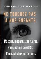 Ne touchez pas à nos enfants: Masque, mesures sanitaires, vaccins anti-Covid19: l'impact chez les enfants - Emmanuelle Darles - cover
