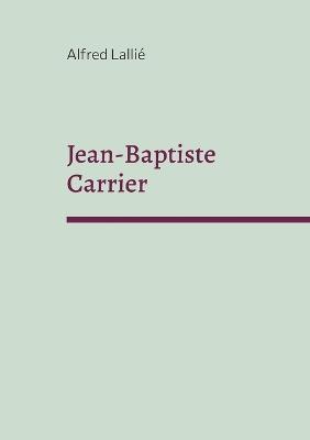 Jean-Baptiste Carrier: représentant du Cantal à la Convention 1756-1794 - Alfred Lallié - cover
