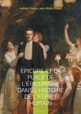 Epicure et la place de l'épicurisme dans l'histoire de l'esprit humain: Une exploration captivante de l'éthique hédoniste et de son influence - Ludovic Carrau,Jean-Marie Guyau - cover