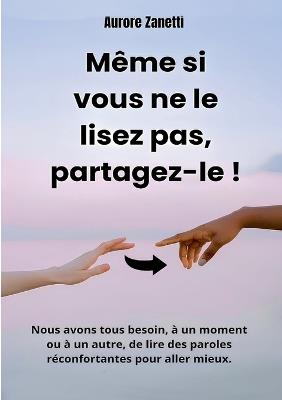 Même si vous ne le lisez pas, partagez-le !: Nous avons tous besoin, à un moment ou à un autre, de lire des paroles réconfortantes pour aller mieux. - Aurore Zanetti - cover