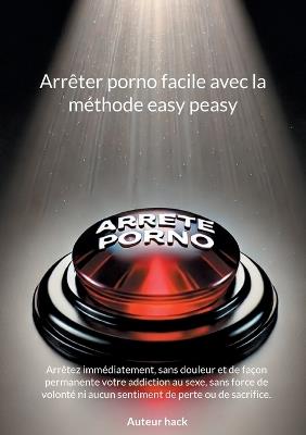 Arrêter porno facile avec la méthode easy peasy: Arrêtez immédiatement, sans douleur et de façon permanente votre addiction au sexe, sans force de volonté ni aucun sentiment de perte ou de sacrifice. - Auteur Hack - cover