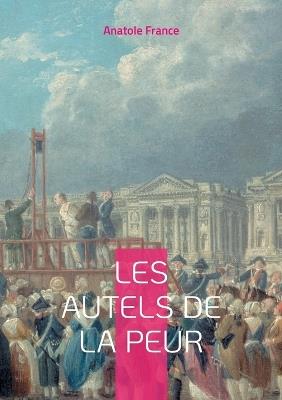 Les Autels de la peur: Une exploration profonde des peurs et des désirs dans le Paris fin de siècle par Anatole France - Anatole France - cover