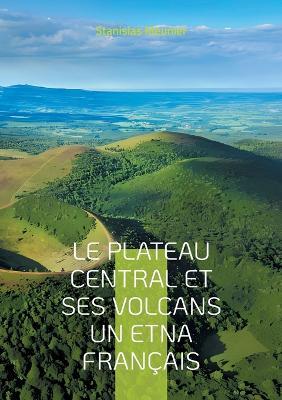 Le plateau central et ses volcans un Etna français: Une exploration géologique du coeur volcanique de la France - Stanislas Meunier - cover