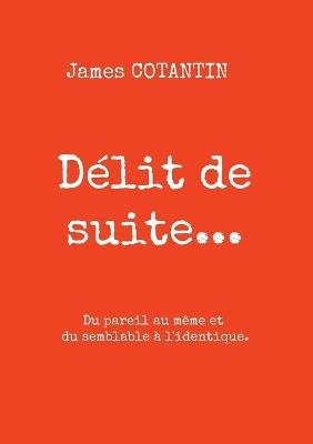 Délit de suite...: Du pareil au même et du semblable à l'identique - James Cotantin - cover