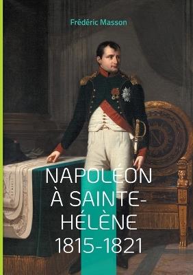 Napoléon à Sainte-Hélène 1815-1821: Les dernières années de l'Empereur - Frédéric Masson - cover